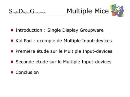 Introduction : Single Display Groupware Kid Pad : exemple de Multiple Input-devices Première étude sur le Multiple Input-devices Seconde étude sur le Multiple.
