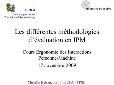 Les différentes méthodologies dévaluation en IPM Cours Ergonomie des Interactions Personne-Machine 17 novembre 2009 Mireille Bétrancourt - TECFA - FPSE.