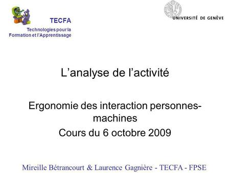 Lanalyse de lactivité Ergonomie des interaction personnes- machines Cours du 6 octobre 2009 Mireille Bétrancourt & Laurence Gagnière - TECFA - FPSE TECFA.