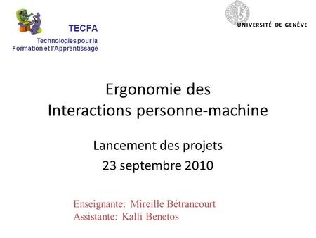 Ergonomie des Interactions personne-machine Lancement des projets 23 septembre 2010 TECFA Technologies pour la Formation et lApprentissage Enseignante: