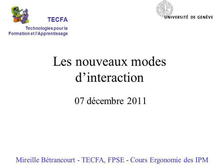 Les nouveaux modes dinteraction 07 décembre 2011 Mireille Bétrancourt - TECFA, FPSE - Cours Ergonomie des IPM TECFA Technologies pour la Formation et lApprentissage.