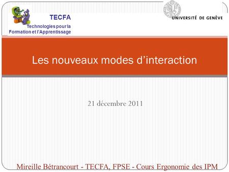 21 décembre 2011 Les nouveaux modes dinteraction Mireille Bétrancourt - TECFA, FPSE - Cours Ergonomie des IPM TECFA Technologies pour la Formation et lApprentissage.
