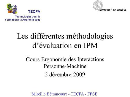 Les différentes méthodologies dévaluation en IPM Cours Ergonomie des Interactions Personne-Machine 2 décembre 2009 Mireille Bétrancourt - TECFA - FPSE.