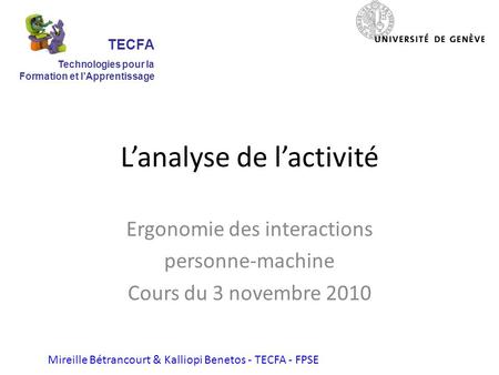 Lanalyse de lactivité Ergonomie des interactions personne-machine Cours du 3 novembre 2010 Mireille Bétrancourt & Kalliopi Benetos - TECFA - FPSE TECFA.