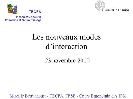 Les nouveaux modes dinteraction 23 novembre 2010 Mireille Bétrancourt - TECFA, FPSE - Cours Ergonomie des IPM TECFA Technologies pour la Formation et lApprentissage.