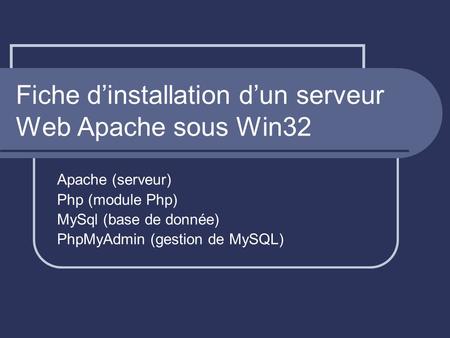 Fiche dinstallation dun serveur Web Apache sous Win32 Apache (serveur) Php (module Php) MySql (base de donnée) PhpMyAdmin (gestion de MySQL)