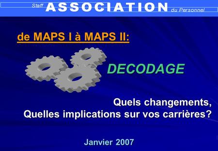 Janvier 2007 Quels changements, Quelles implications sur vos carrières? DECODAGE de MAPS I à MAPS II: