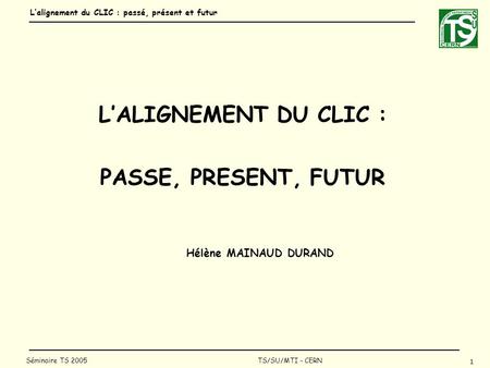 Lalignement du CLIC : passé, présent et futur 1 Séminaire TS 2005 TS/SU/MTI - CERN LALIGNEMENT DU CLIC : PASSE, PRESENT, FUTUR Hélène MAINAUD DURAND.