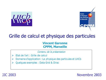 1 Grille de calcul et physique des particules Vincent Garonne CPPM, Marseille Novembre 2003 Contenu de la présentation Etat de lart : Grille de calcul.