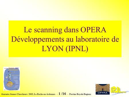Journées Jeunes Chercheurs 2003, La Roche-en-Ardennes - 1 /16 - Perrine Royole-Degieux Le scanning dans OPERA Développements au laboratoire de LYON (IPNL)