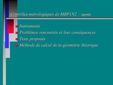 Contrôles métrologiques de MBP1N2 : Agenda n Instruments n Problèmes rencontrés et leur conséquences n Tests proposés n Méthode de calcul de la géométrie.