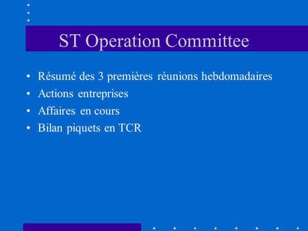 ST Operation Committee Résumé des 3 premières réunions hebdomadaires Actions entreprises Affaires en cours Bilan piquets en TCR.