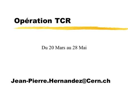 Opération TCR Du 20 Mars au 28 Mai Jean-Pierre.Hernandez@Cern.ch.