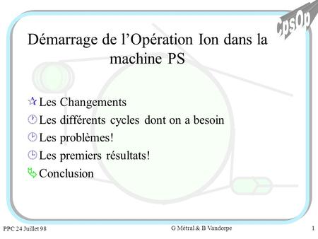 PPC 24 Juillet 98 G Métral & B Vandorpe1 Démarrage de lOpération Ion dans la machine PS ¶Les Changements ·Les différents cycles dont on a besoin ¸Les.