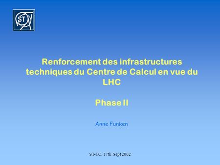 ST-TC, 17th Sept 2002 Renforcement des infrastructures techniques du Centre de Calcul en vue du LHC Phase II Anne Funken.
