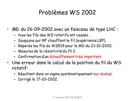 J. Koopman BDI TB 280503 Problèmes WS 2002 MD du 26-09-2002 avec un faisceau de type LHC : –tous les fils des WS rotatifs ont cassés. –Soupçons sur RF.