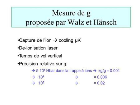 Mesure de g proposée par Walz et Hänsch Capture de lion cooling µK De-ionisation laser Temps de vol vertical Précision relative sur g: 5 10 5 Hbar dans.