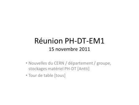 Réunion PH-DT-EM1 15 novembre 2011 Nouvelles du CERN / département / groupe, stockages matériel PH-DT [Antti] Tour de table [tous]