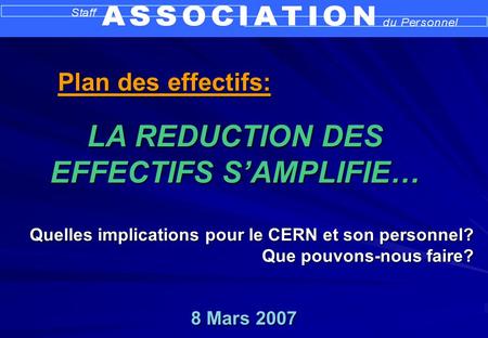 8 Mars 2007 Quelles implications pour le CERN et son personnel? Que pouvons-nous faire? LA REDUCTION DES EFFECTIFS SAMPLIFIE… Plan des effectifs: