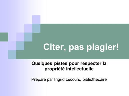 Quelques pistes pour respecter la propriété intellectuelle Préparé par Ingrid Lecours, bibliothécaire Citer, pas plagier!
