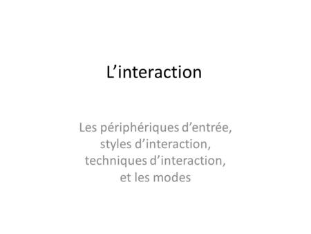 L’interaction Les périphériques d’entrée, styles d’interaction, techniques d’interaction, et les modes.
