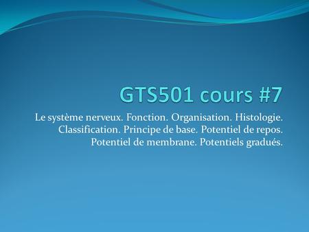 GTS501 cours #7 Le système nerveux. Fonction. Organisation. Histologie. Classification. Principe de base. Potentiel de repos. Potentiel de membrane. Potentiels.