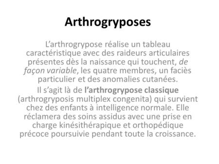 Arthrogryposes L’arthrogrypose réalise un tableau caractéristique avec des raideurs articulaires présentes dès la naissance qui touchent, de façon variable,