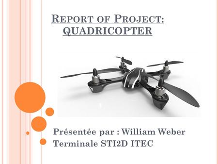 R EPORT OF P ROJECT : QUADRICOPTER Présentée par : William Weber Terminale STI2D ITEC.
