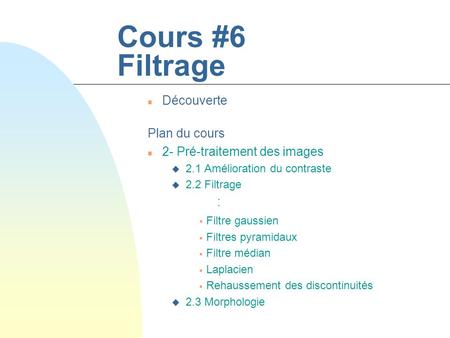 Cours #6 Filtrage n Découverte Plan du cours n 2- Pré-traitement des images u 2.1 Amélioration du contraste u 2.2 Filtrage :  Filtre gaussien  Filtres.