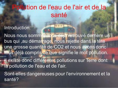 Pollution de l'eau de l'air et de la santé Introduction: Nous nous sommes tous déjà retrouvé derrière un bus qui,au démarrage, nous rejette dans la tête.