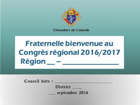 Fraternelle bienvenue au Congrès régional 2016/2017 Région __ – _______________ Conseil hôte : _________________________ District ____ ___ septembre 2016.