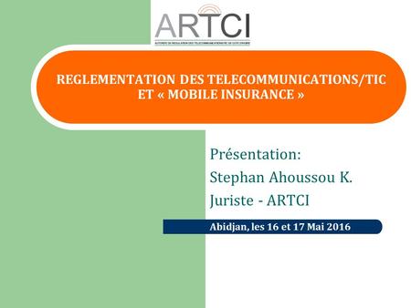 REGLEMENTATION DES TELECOMMUNICATIONS/TIC ET « MOBILE INSURANCE » Abidjan, les 16 et 17 Mai 2016 Présentation: Stephan Ahoussou K. Juriste - ARTCI.
