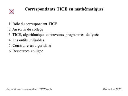 Décembre 2010 Formations correspondants TICE lycée Correspondants TICE en mathématiques 1. Rôle du correspondant TICE 2. Au sortir du collège 3. TICE,