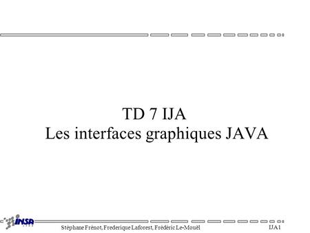 Stéphane Frénot, Frederique Laforest, Frédéric Le-Mouël IJA 1 TD 7 IJA Les interfaces graphiques JAVA.