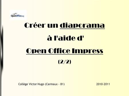 Créer un diaporama à l'aide d' Open Office Impress (2/2) Collège Victor Hugo (Carmaux - 81) 2010-2011.