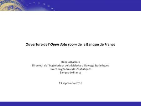 Ouverture de l’Open data room de la Banque de France Renaud Lacroix Directeur de l’Ingénierie et de la Maîtrise d’Ouvrage Statistiques Direction générale.
