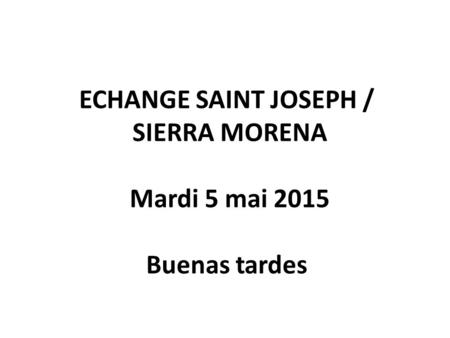 ECHANGE SAINT JOSEPH / SIERRA MORENA Mardi 5 mai 2015 Buenas tardes.