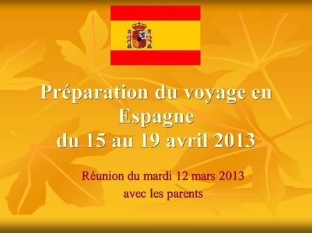 Préparation du voyage en Espagne du 15 au 19 avril 2013 Réunion du mardi 12 mars 2013 avec les parents.