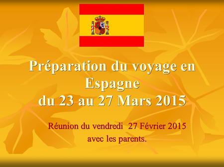 Préparation du voyage en Espagne du 23 au 27 Mars 2015 Réunion du vendredi 27 Février 2015 avec les parents.