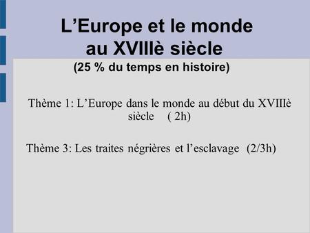 L’Europe et le monde au XVIIIè siècle (25 % du temps en histoire) Thème 1: L’Europe dans le monde au début du XVIIIè siècle ( 2h) Thème 3: Les traites.
