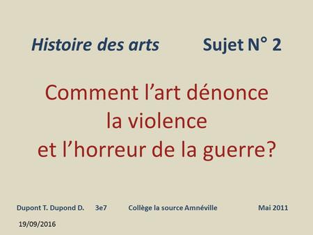 19/09/2016 Histoire des arts Sujet N° 2 Dupont T. Dupond D. 3e7 Collège la source Amnéville Mai 2011 Comment l’art dénonce la violence et l’horreur de.