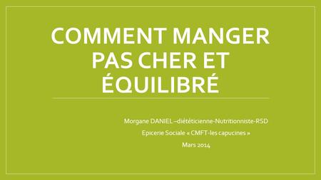 COMMENT MANGER PAS CHER ET ÉQUILIBRÉ Morgane DANIEL –diététicienne-Nutritionniste-RSD Epicerie Sociale « CMFT-les capucines » Mars 2014.