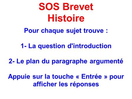SOS Brevet Histoire Pour chaque sujet trouve : 1- La question d'introduction 2- Le plan du paragraphe argumenté Appuie sur la touche « Entrée » pour afficher.