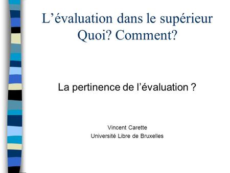L’évaluation dans le supérieur Quoi? Comment? La pertinence de l’évaluation ? Vincent Carette Université Libre de Bruxelles.