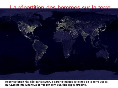 La répartition des hommes sur la terre Reconstitution réalisée par la NASA à partir d'images satellites de la Terre vue la nuit.Les points lumineux correspondent.