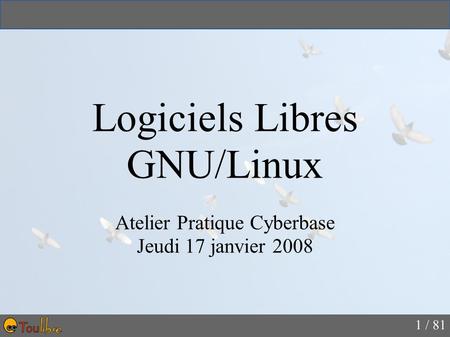 1 / 81 Logiciels Libres GNU/Linux Atelier Pratique Cyberbase Jeudi 17 janvier 2008.