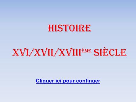 HISTOIRE XVI/XVII/XVIII ème siècle Cliquer ici pour continuer.