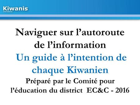 Naviguer sur l’autoroute de l’information Un guide à l’intention de chaque Kiwanien Préparé par le Comité pour l’éducation du district EC&C - 2016.