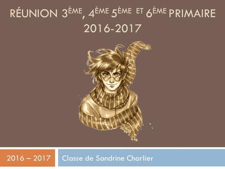 RÉUNION 3 ÈME, 4 ÈME 5 ÈME ET 6 ÈME PRIMAIRE 2016-2017 2016 – 2017 Classe de Sandrine Charlier.