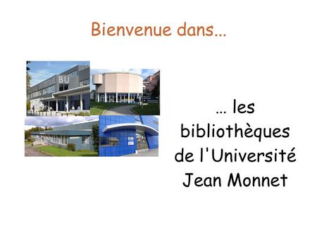 Bienvenue dans... … les bibliothèques de l'Université Jean Monnet.